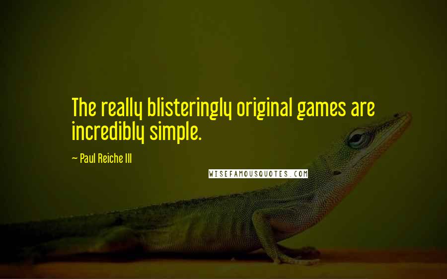 Paul Reiche III Quotes: The really blisteringly original games are incredibly simple.