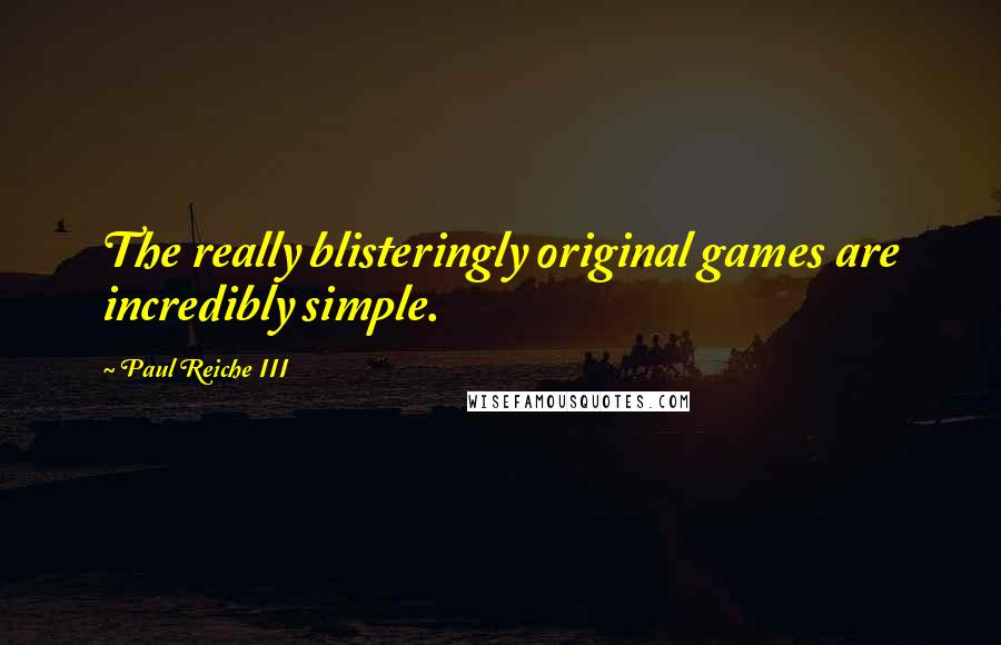 Paul Reiche III Quotes: The really blisteringly original games are incredibly simple.