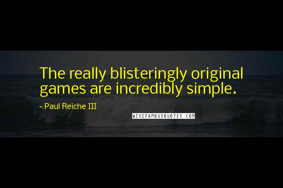 Paul Reiche III Quotes: The really blisteringly original games are incredibly simple.