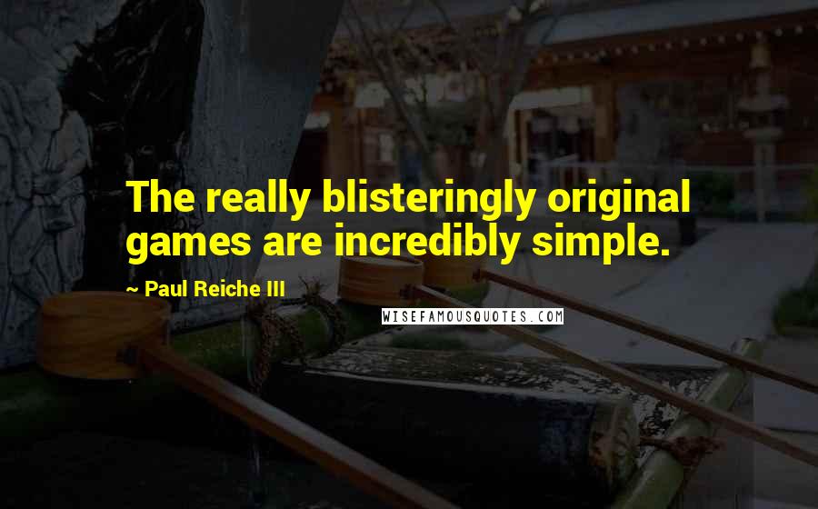 Paul Reiche III Quotes: The really blisteringly original games are incredibly simple.
