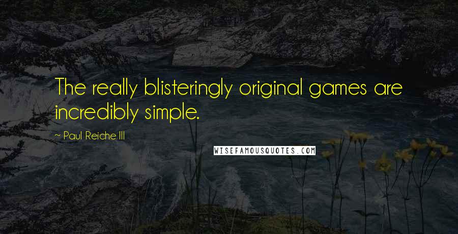 Paul Reiche III Quotes: The really blisteringly original games are incredibly simple.