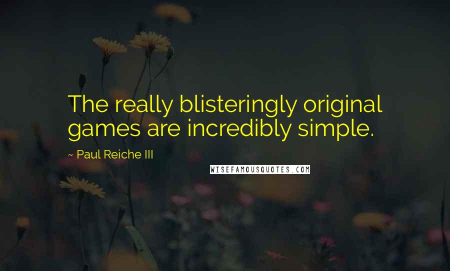 Paul Reiche III Quotes: The really blisteringly original games are incredibly simple.