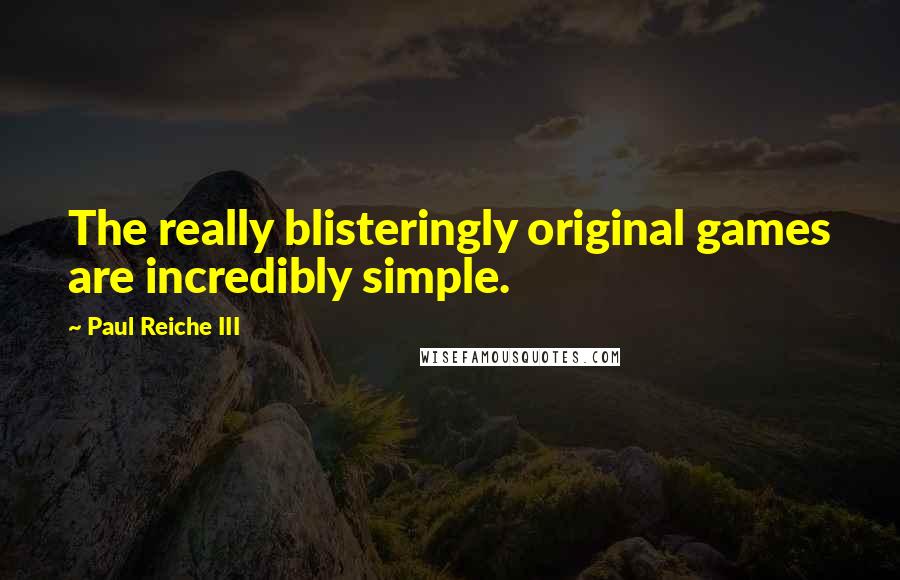 Paul Reiche III Quotes: The really blisteringly original games are incredibly simple.