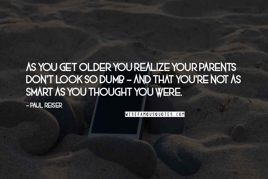 Paul Reiser Quotes: As you get older you realize your parents don't look so dumb - and that you're not as smart as you thought you were.