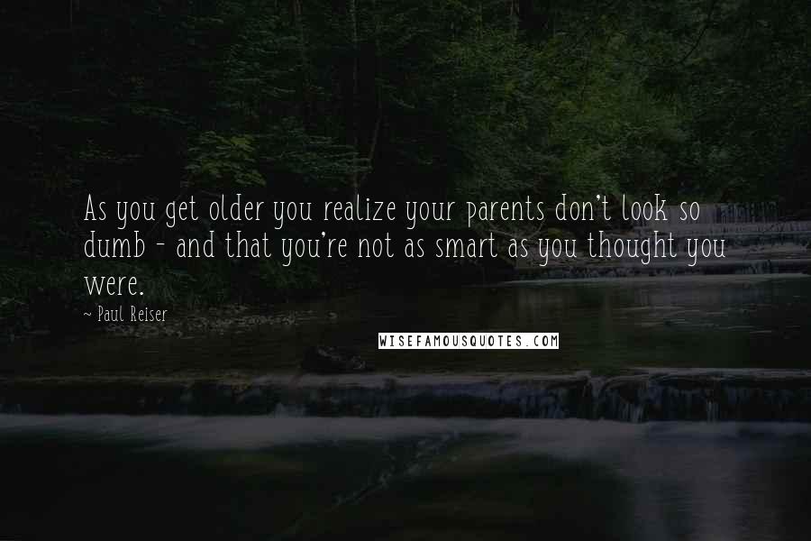 Paul Reiser Quotes: As you get older you realize your parents don't look so dumb - and that you're not as smart as you thought you were.