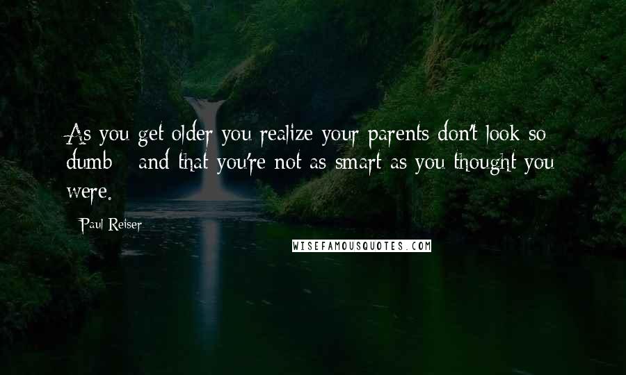 Paul Reiser Quotes: As you get older you realize your parents don't look so dumb - and that you're not as smart as you thought you were.