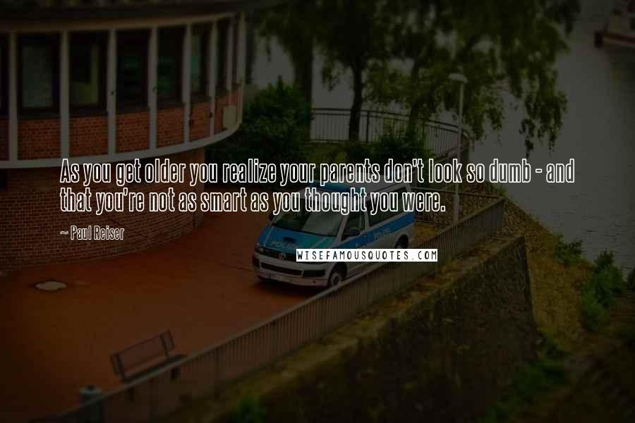 Paul Reiser Quotes: As you get older you realize your parents don't look so dumb - and that you're not as smart as you thought you were.