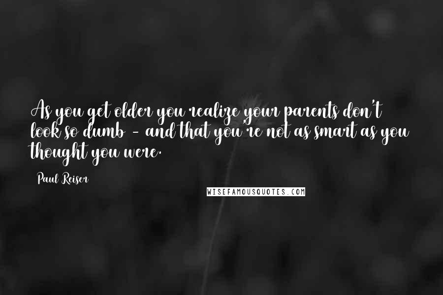 Paul Reiser Quotes: As you get older you realize your parents don't look so dumb - and that you're not as smart as you thought you were.