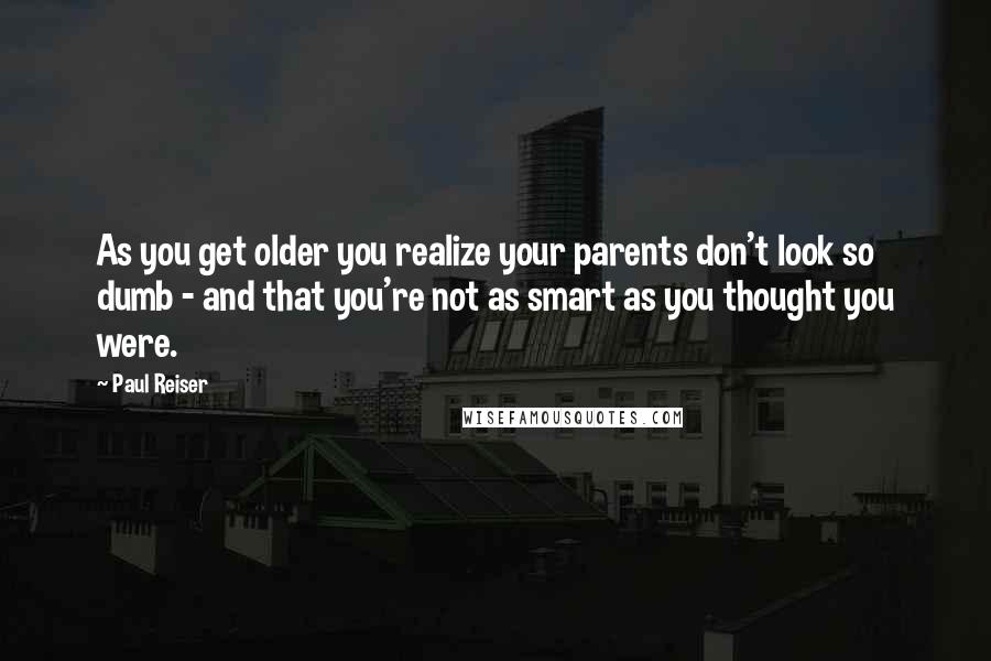 Paul Reiser Quotes: As you get older you realize your parents don't look so dumb - and that you're not as smart as you thought you were.