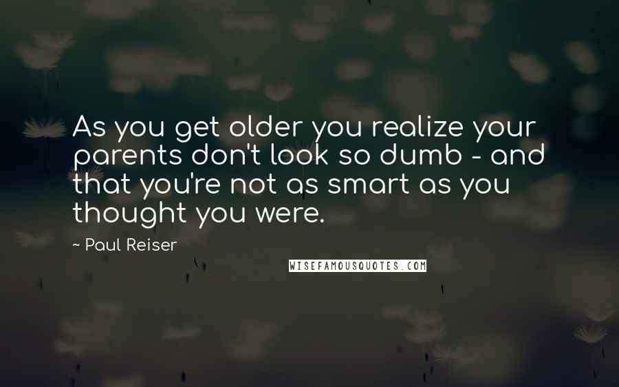 Paul Reiser Quotes: As you get older you realize your parents don't look so dumb - and that you're not as smart as you thought you were.