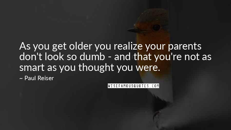 Paul Reiser Quotes: As you get older you realize your parents don't look so dumb - and that you're not as smart as you thought you were.