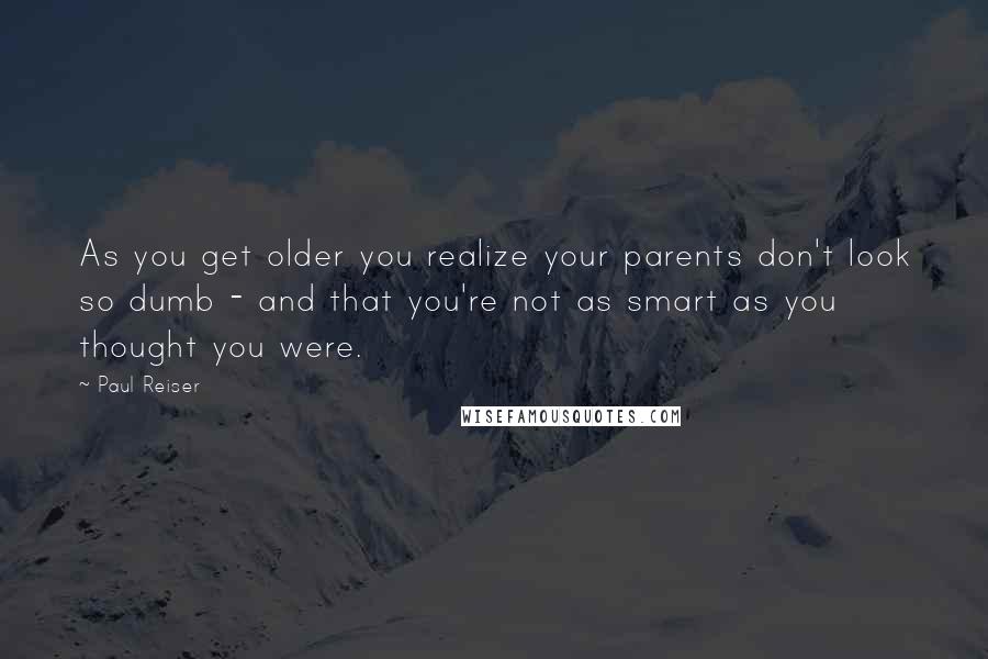 Paul Reiser Quotes: As you get older you realize your parents don't look so dumb - and that you're not as smart as you thought you were.