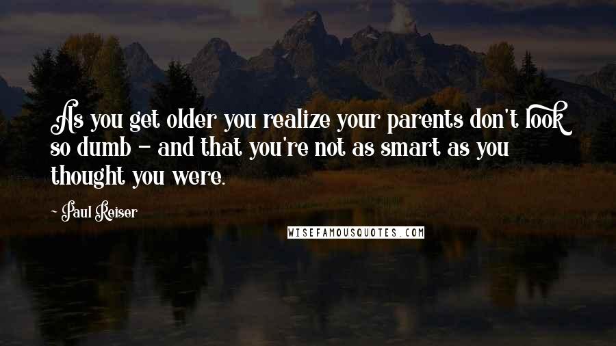 Paul Reiser Quotes: As you get older you realize your parents don't look so dumb - and that you're not as smart as you thought you were.