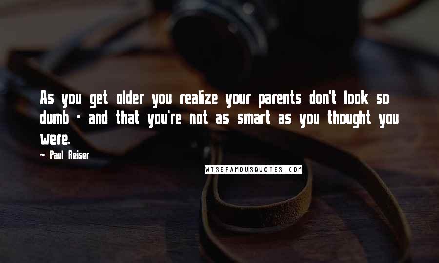 Paul Reiser Quotes: As you get older you realize your parents don't look so dumb - and that you're not as smart as you thought you were.