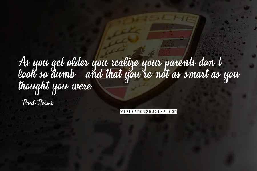 Paul Reiser Quotes: As you get older you realize your parents don't look so dumb - and that you're not as smart as you thought you were.