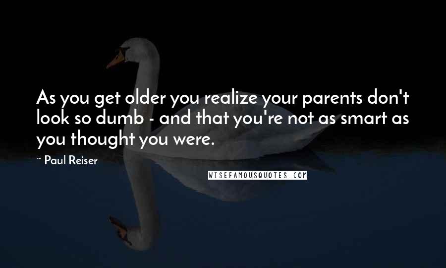 Paul Reiser Quotes: As you get older you realize your parents don't look so dumb - and that you're not as smart as you thought you were.