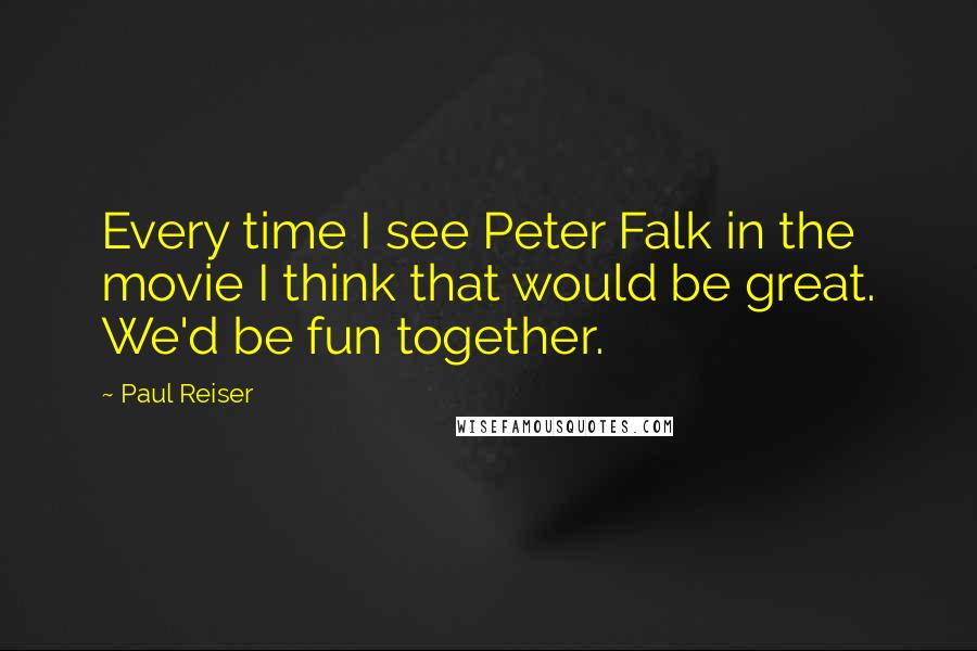 Paul Reiser Quotes: Every time I see Peter Falk in the movie I think that would be great. We'd be fun together.