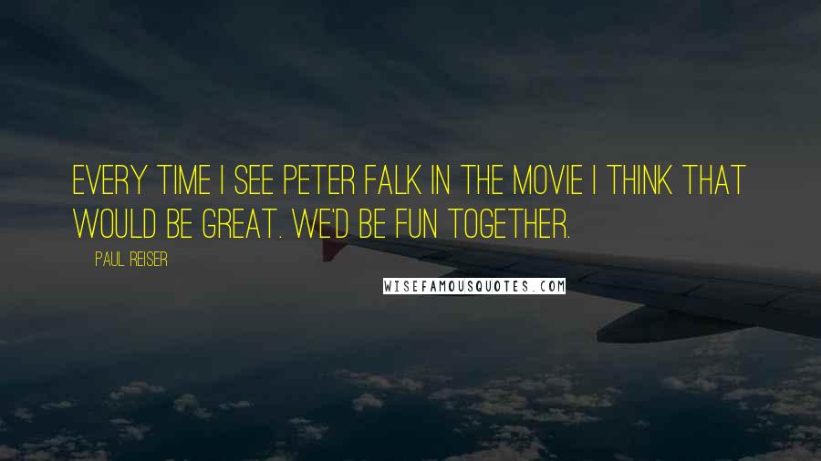 Paul Reiser Quotes: Every time I see Peter Falk in the movie I think that would be great. We'd be fun together.