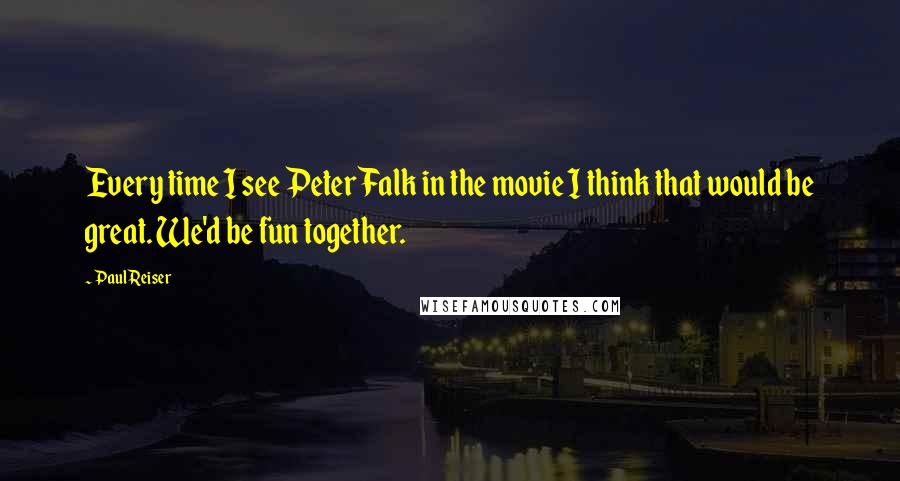 Paul Reiser Quotes: Every time I see Peter Falk in the movie I think that would be great. We'd be fun together.