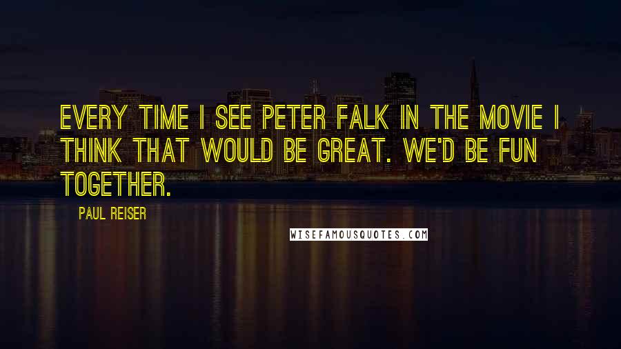 Paul Reiser Quotes: Every time I see Peter Falk in the movie I think that would be great. We'd be fun together.