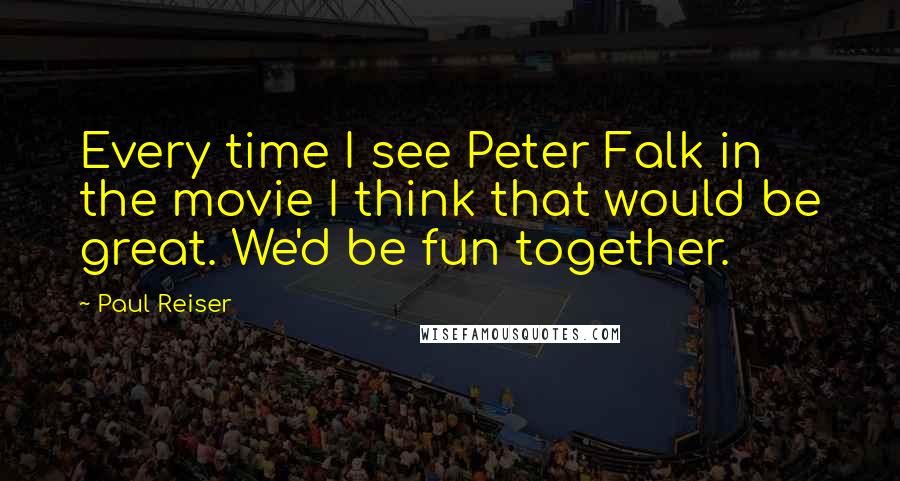 Paul Reiser Quotes: Every time I see Peter Falk in the movie I think that would be great. We'd be fun together.