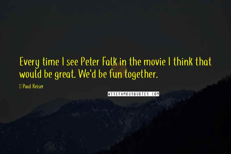 Paul Reiser Quotes: Every time I see Peter Falk in the movie I think that would be great. We'd be fun together.