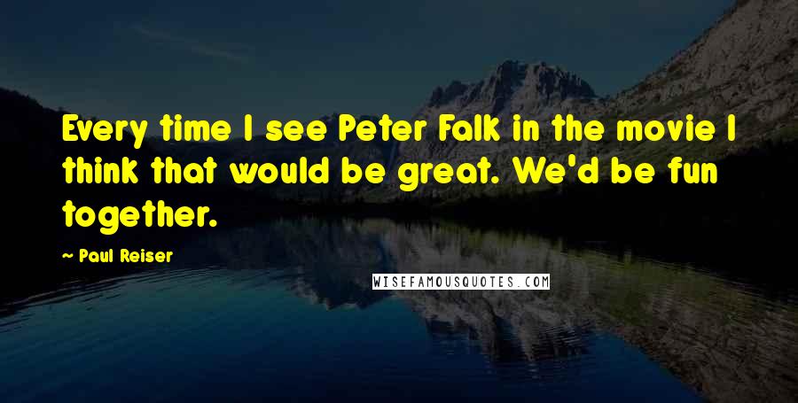 Paul Reiser Quotes: Every time I see Peter Falk in the movie I think that would be great. We'd be fun together.