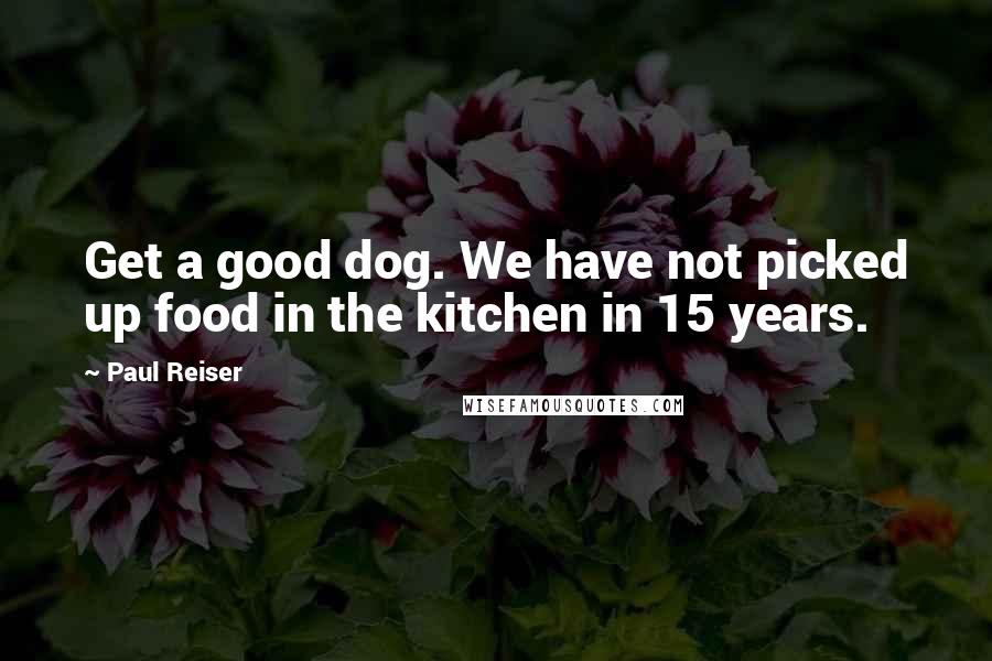 Paul Reiser Quotes: Get a good dog. We have not picked up food in the kitchen in 15 years.