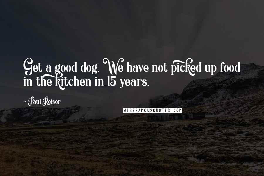 Paul Reiser Quotes: Get a good dog. We have not picked up food in the kitchen in 15 years.