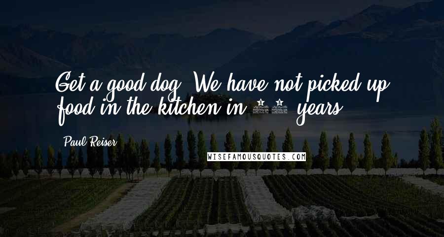 Paul Reiser Quotes: Get a good dog. We have not picked up food in the kitchen in 15 years.