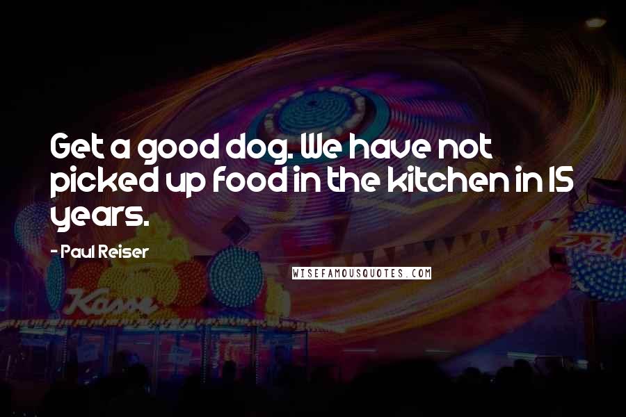 Paul Reiser Quotes: Get a good dog. We have not picked up food in the kitchen in 15 years.