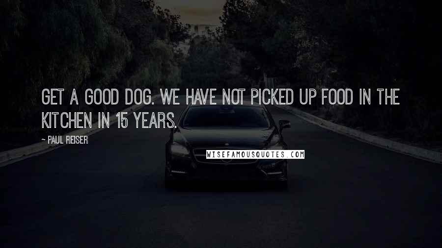 Paul Reiser Quotes: Get a good dog. We have not picked up food in the kitchen in 15 years.