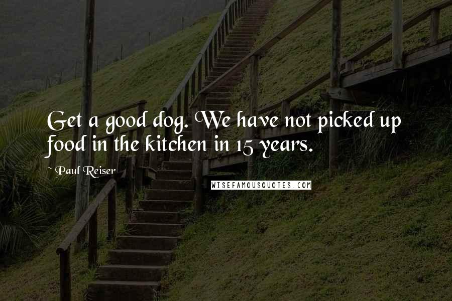 Paul Reiser Quotes: Get a good dog. We have not picked up food in the kitchen in 15 years.