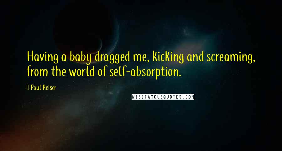 Paul Reiser Quotes: Having a baby dragged me, kicking and screaming, from the world of self-absorption.