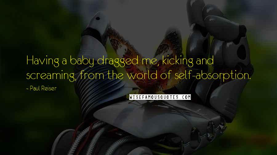 Paul Reiser Quotes: Having a baby dragged me, kicking and screaming, from the world of self-absorption.