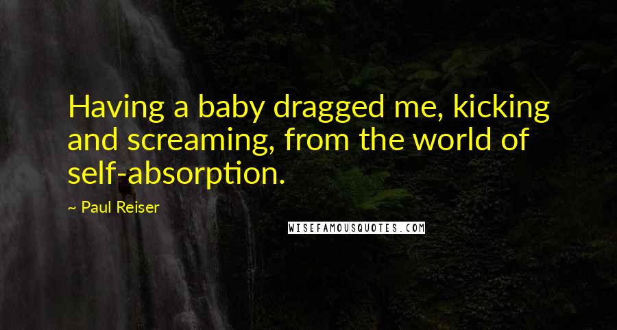 Paul Reiser Quotes: Having a baby dragged me, kicking and screaming, from the world of self-absorption.