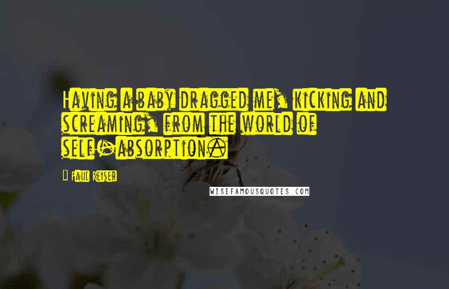 Paul Reiser Quotes: Having a baby dragged me, kicking and screaming, from the world of self-absorption.