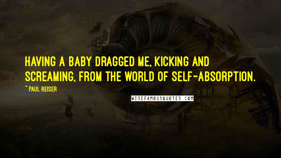 Paul Reiser Quotes: Having a baby dragged me, kicking and screaming, from the world of self-absorption.