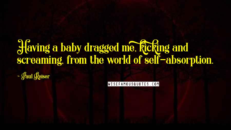 Paul Reiser Quotes: Having a baby dragged me, kicking and screaming, from the world of self-absorption.