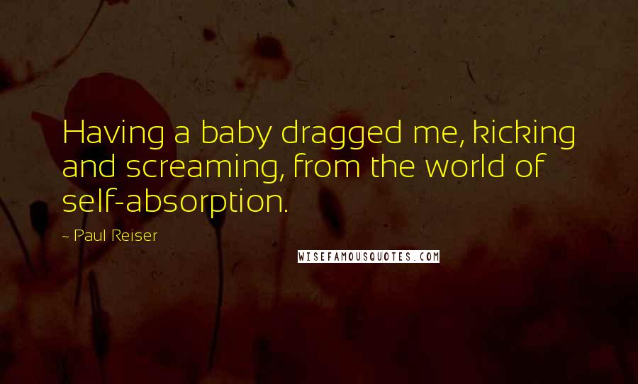 Paul Reiser Quotes: Having a baby dragged me, kicking and screaming, from the world of self-absorption.