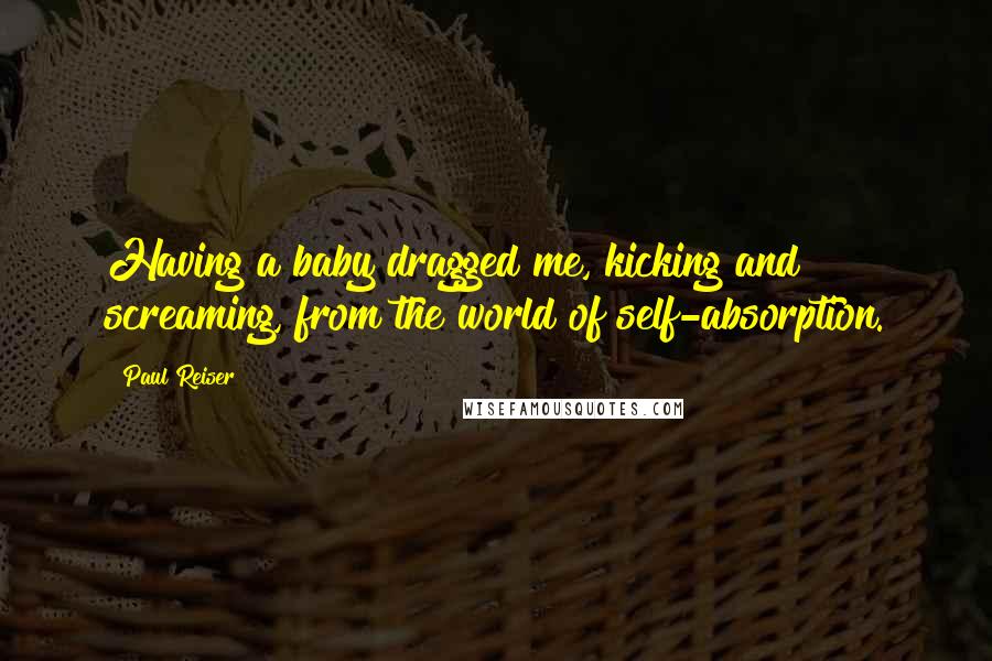 Paul Reiser Quotes: Having a baby dragged me, kicking and screaming, from the world of self-absorption.