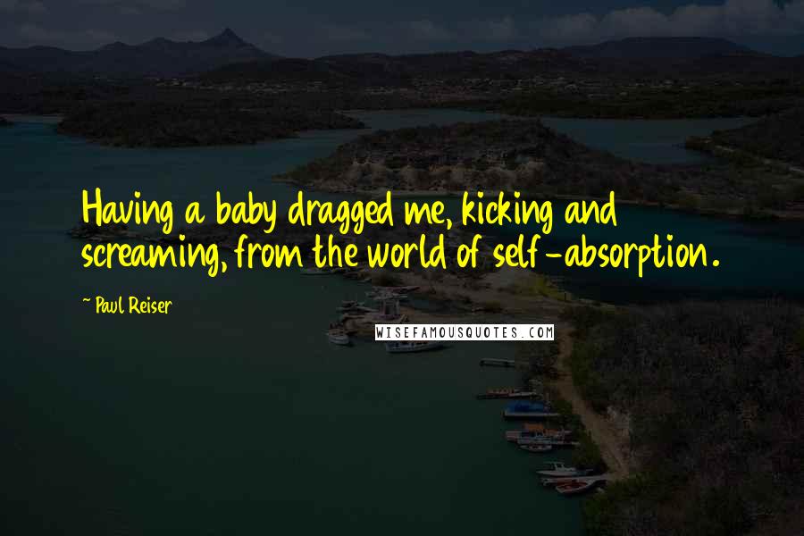 Paul Reiser Quotes: Having a baby dragged me, kicking and screaming, from the world of self-absorption.