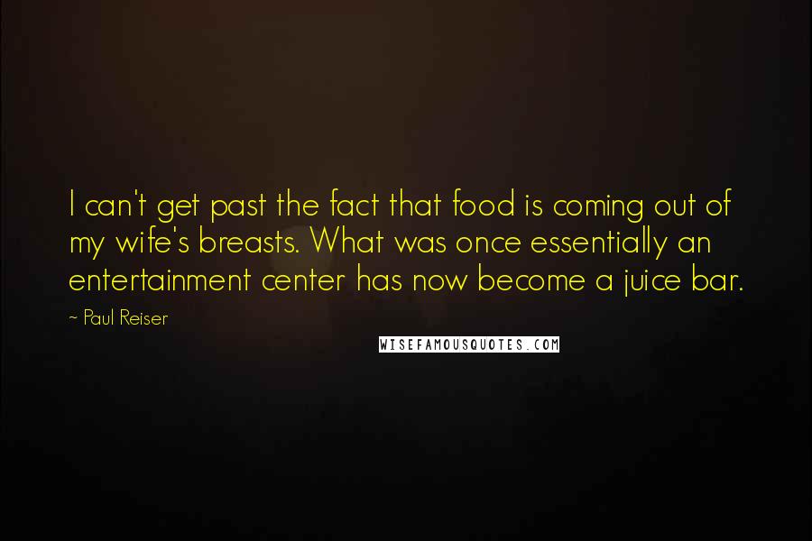 Paul Reiser Quotes: I can't get past the fact that food is coming out of my wife's breasts. What was once essentially an entertainment center has now become a juice bar.