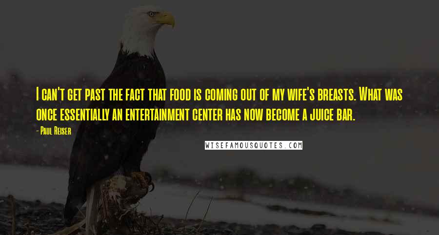 Paul Reiser Quotes: I can't get past the fact that food is coming out of my wife's breasts. What was once essentially an entertainment center has now become a juice bar.