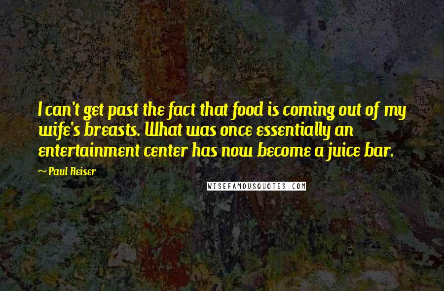 Paul Reiser Quotes: I can't get past the fact that food is coming out of my wife's breasts. What was once essentially an entertainment center has now become a juice bar.
