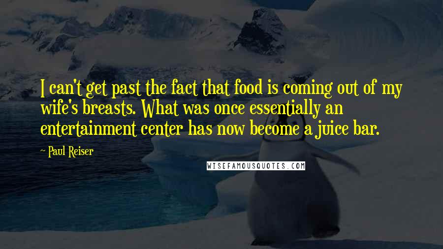 Paul Reiser Quotes: I can't get past the fact that food is coming out of my wife's breasts. What was once essentially an entertainment center has now become a juice bar.