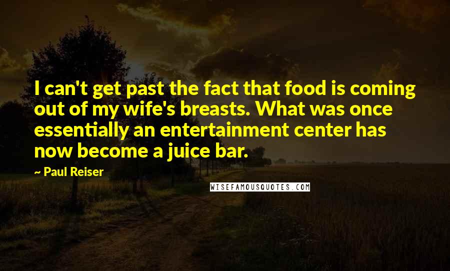 Paul Reiser Quotes: I can't get past the fact that food is coming out of my wife's breasts. What was once essentially an entertainment center has now become a juice bar.