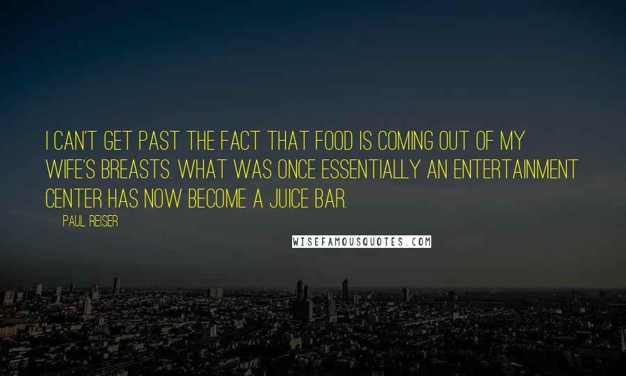 Paul Reiser Quotes: I can't get past the fact that food is coming out of my wife's breasts. What was once essentially an entertainment center has now become a juice bar.