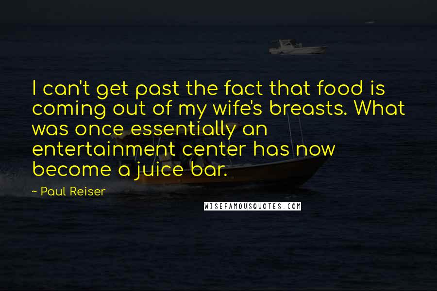 Paul Reiser Quotes: I can't get past the fact that food is coming out of my wife's breasts. What was once essentially an entertainment center has now become a juice bar.