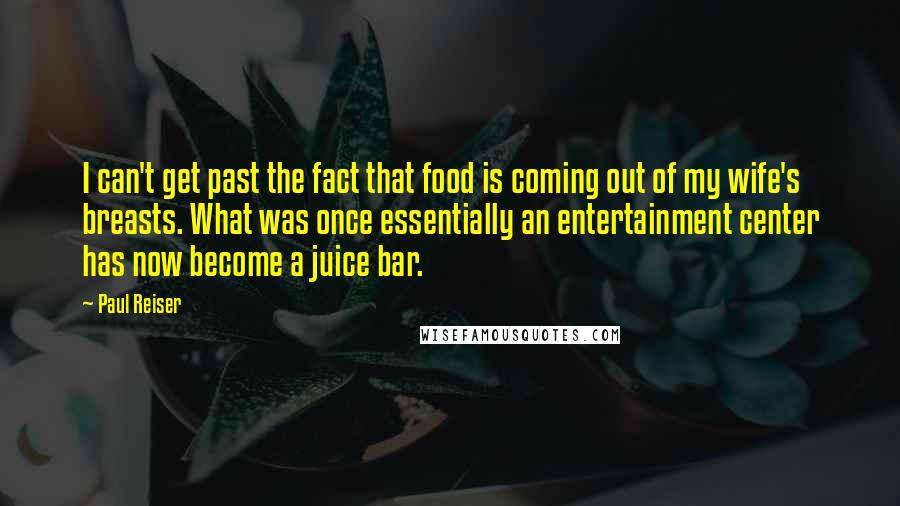 Paul Reiser Quotes: I can't get past the fact that food is coming out of my wife's breasts. What was once essentially an entertainment center has now become a juice bar.